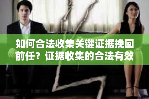 如何合法收集关键证据挽回前任？证据收集的合法有效方案