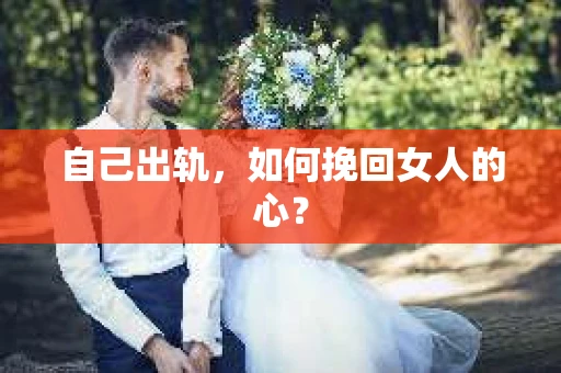 自己出轨，如何挽回女人的心？
