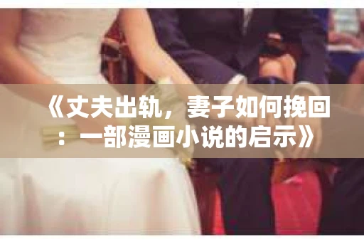 《丈夫出轨，妻子如何挽回：一部漫画小说的启示》