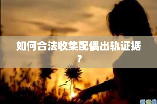 如何合法收集配偶出轨证据？