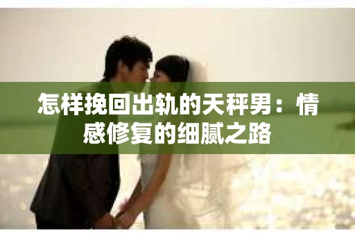 怎样挽回出轨的天秤男：情感修复的细腻之路