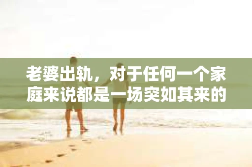 老婆出轨，对于任何一个家庭来说都是一场突如其来的风暴。面对这样的困境，如何挽回婚姻，重拾家庭的和谐，成为了许多人迫切想要了解的问题。今天，我们就来聊聊这个敏感而现实的话题——老婆出轨最好的挽回办法。