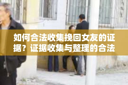 如何合法收集挽回女友的证据?证据收集与整理的合法策略怎么办? 如何合法收集挽回女友的证据?证据收集与整理的合法策略怎么办?