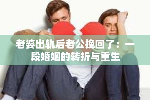 老婆出轨后老公挽回了：一段婚姻的转折与重生