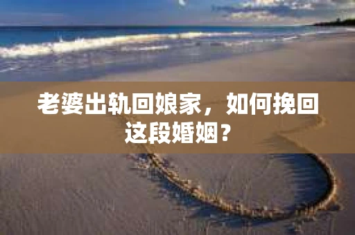 老婆出轨回娘家，如何挽回这段婚姻？