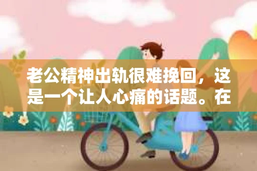 老公精神出轨很难挽回，这是一个让人心痛的话题。在婚姻生活中，当一方发现另一半精神出轨时，往往会产生强烈的痛苦和困惑。那么，面对这种情况，我们该如何应对呢？今天，就让我们一起来探讨一下这个问题。