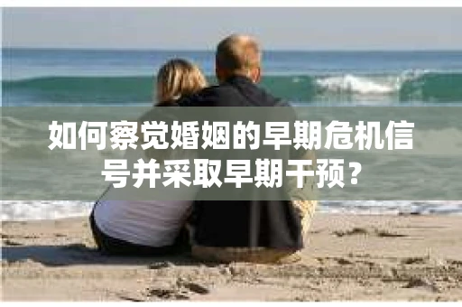 如何察觉婚姻的早期危机信号并采取早期干预? 如何察觉婚姻的早期危机信号并采取早期干预?