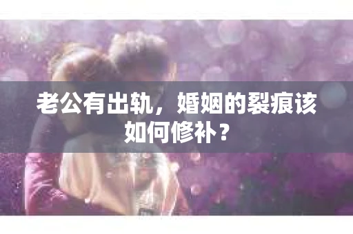 老公有出轨，婚姻的裂痕该如何修补？