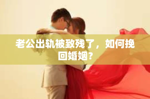 老公出轨被致残了，如何挽回婚姻？