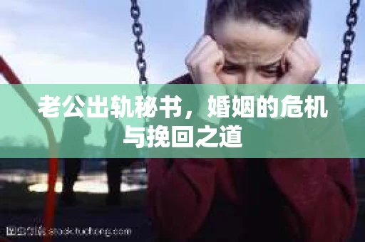 老公出轨秘书,婚姻的危机与挽回之道 老公出轨秘书,婚姻的危机与挽回之道
