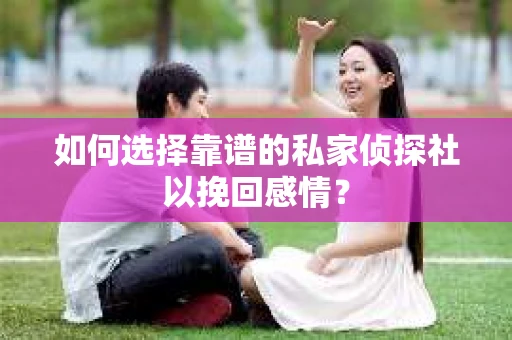 如何选择靠谱的私家侦探社以挽回感情? 如何选择靠谱的私家侦探社以挽回感情?