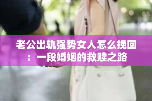 老公出轨强势女人怎么挽回：一段婚姻的救赎之路