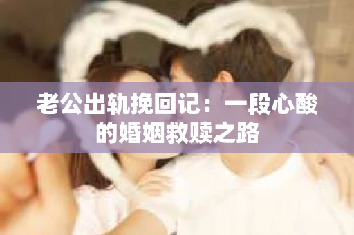 老公出轨挽回记：一段心酸的婚姻救赎之路