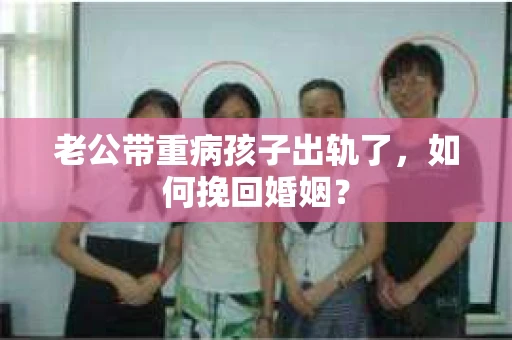 老公带重病孩子出轨了,如何挽回婚姻? 老公带重病孩子出轨了,如何挽回婚姻?