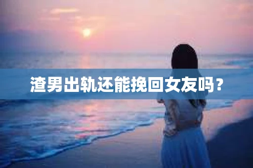 渣男出轨还能挽回女友吗？