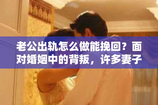 老公出轨怎么做能挽回？面对婚姻中的背叛，许多妻子都会感到痛苦和无助。但请相信，无论情况多么棘手，都有可能找到解决问题的方法。以下是我根据多年律师经验，结合实际案例，为大家整理的一些挽回婚姻的建议。