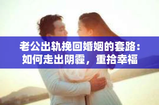 老公出轨挽回婚姻的套路：如何走出阴霾，重拾幸福