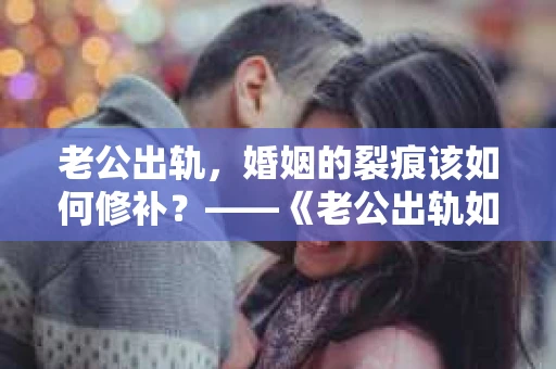 老公出轨，婚姻的裂痕该如何修补？——《老公出轨如何挽回的书》带你走出困境