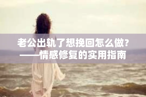 老公出轨了想挽回怎么做？——情感修复的实用指南