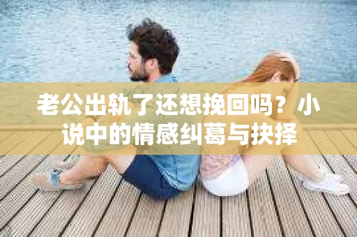 老公出轨了还想挽回吗？小说中的情感纠葛与抉择