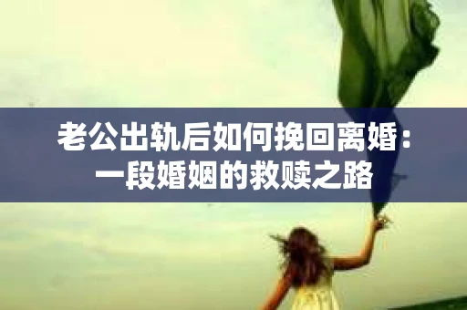 老公出轨后如何挽回离婚：一段婚姻的救赎之路