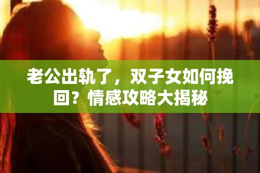 老公出轨了，双子女如何挽回？情感攻略大揭秘