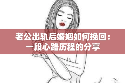 老公出轨后婚姻如何挽回：一段心路历程的分享