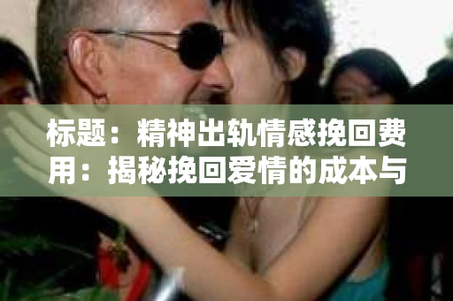 标题：精神出轨情感挽回费用：揭秘挽回爱情的成本与价值