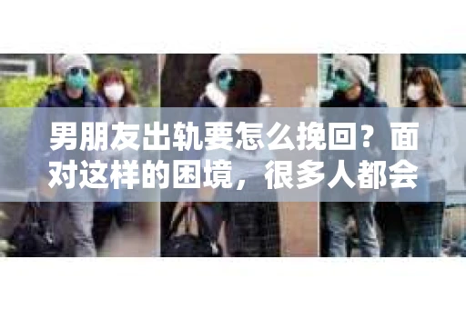 男朋友出轨要怎么挽回？面对这样的困境，很多人都会感到无助和痛苦。但请相信，无论情况多么复杂，总有解决问题的方法。今天，就让我来和大家聊聊，当男朋友出轨时，我们应该如何挽回这段感情。