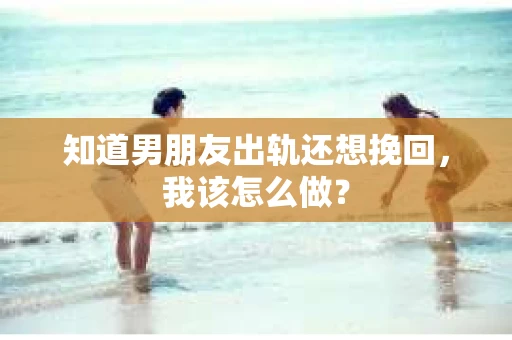 知道男朋友出轨还想挽回，我该怎么做？