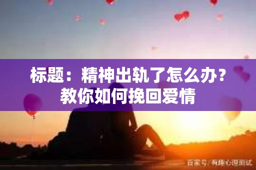 标题：精神出轨了怎么办？教你如何挽回爱情