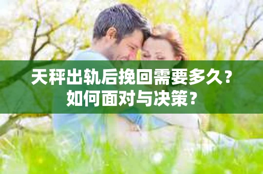天秤出轨后挽回需要多久？如何面对与决策？