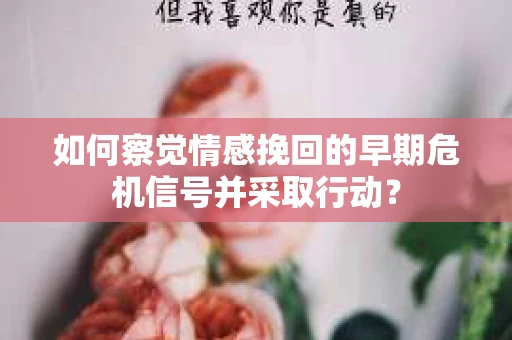 如何察觉情感挽回的早期危机信号并采取行动？