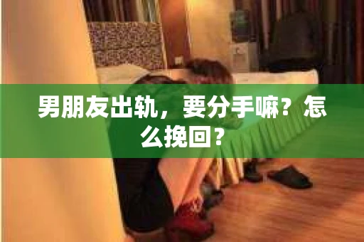 男朋友出轨，要分手嘛？怎么挽回？