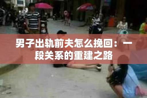 男子出轨前夫怎么挽回：一段关系的重建之路