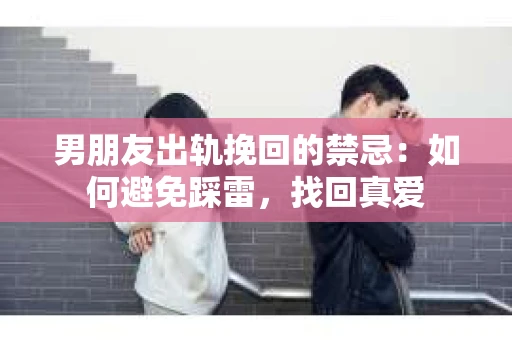 男朋友出轨挽回的禁忌：如何避免踩雷，找回真爱