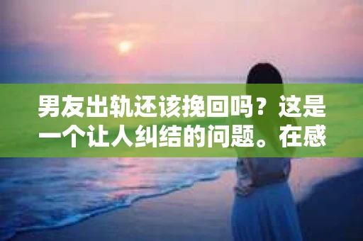 男友出轨还该挽回吗？这是一个让人纠结的问题。在感情的世界里，每个人都会遇到各种各样的困扰，而出轨无疑是其中最让人痛苦的一种。那么，当男友出轨时，我们究竟该不该挽回这段感情呢？以下是我的一些看法。