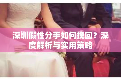 深圳假性分手如何挽回?深度解析与实用策略 深圳假性分手如何挽回?深度解析与实用策略