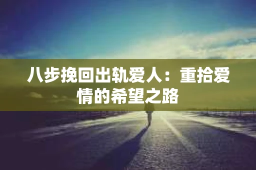 八步挽回出轨爱人：重拾爱情的希望之路