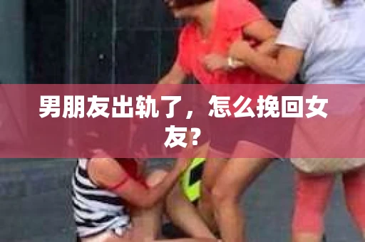 男朋友出轨了,怎么挽回女友? 男朋友出轨了,怎么挽回女友?