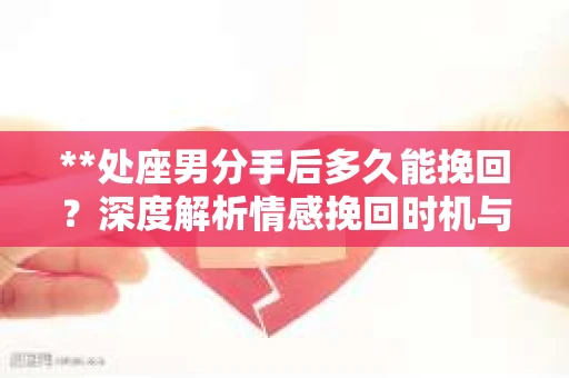 **处座男分手后多久能挽回？深度解析情感挽回时机与策略**