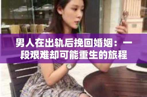 男人在出轨后挽回婚姻:一段艰难却可能重生的旅程 男人在出轨后挽回婚姻:一段艰难却可能重生的旅程