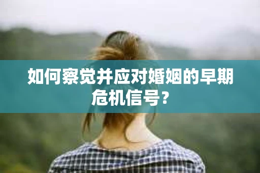 如何察觉并应对婚姻的早期危机信号? 如何察觉并应对婚姻的早期危机信号?