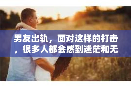 男友出轨，面对这样的打击，很多人都会感到迷茫和无助。那么，男友出轨后，我们该怎么办呢？如何挽回这段感情？今天，就让我来和大家聊聊这个问题。