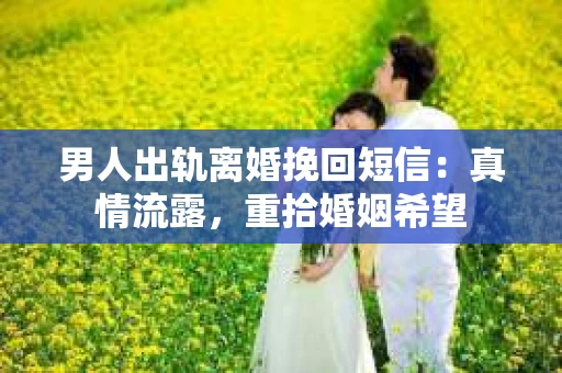 男人出轨离婚挽回短信：真情流露，重拾婚姻希望