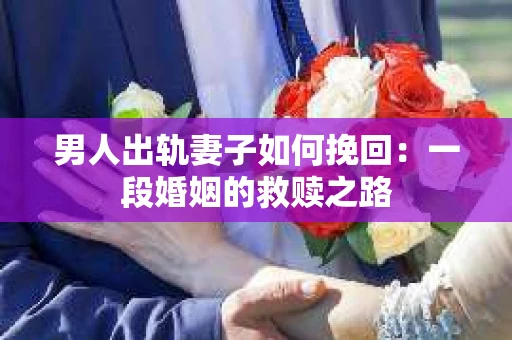 男人出轨妻子如何挽回：一段婚姻的救赎之路