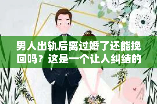 男人出轨后离过婚了还能挽回吗？这是一个让人纠结的问题。在这个充满变数的世界里，婚姻的稳固性似乎变得越来越难以保证。那么，当一个男人出轨后离婚了，他还有机会挽回这段婚姻吗？今天，我们就来探讨一下这个问题。