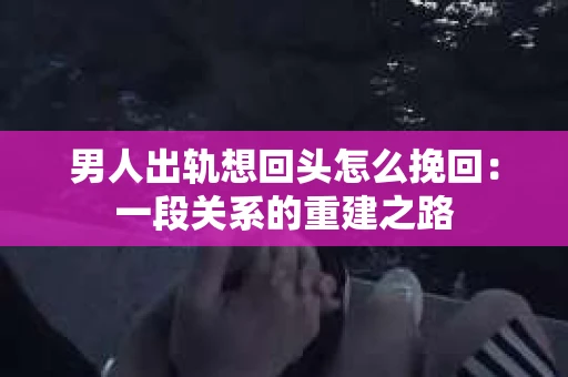 男人出轨想回头怎么挽回：一段关系的重建之路