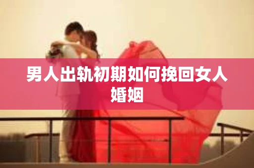 男人出轨初期如何挽回女人婚姻