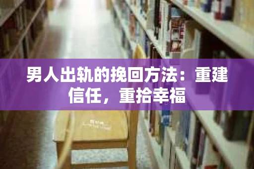 男人出轨的挽回方法：重建信任，重拾幸福